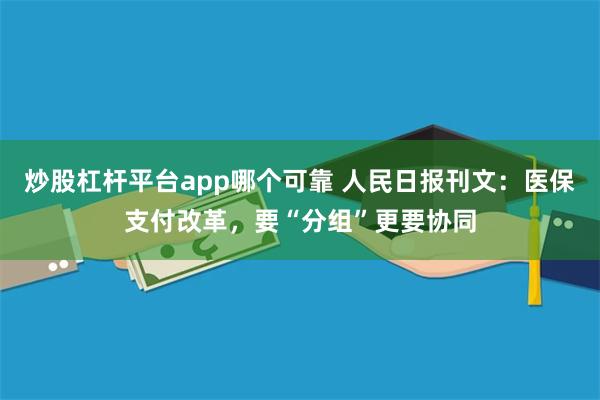 炒股杠杆平台app哪个可靠 人民日报刊文：医保支付改革，要“分组”更要协同