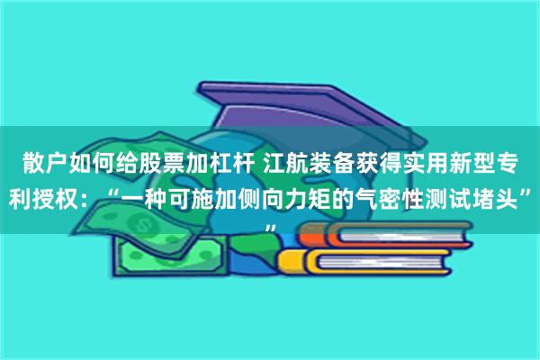 散户如何给股票加杠杆 江航装备获得实用新型专利授权：“一种可施加侧向力矩的气密性测试堵头”