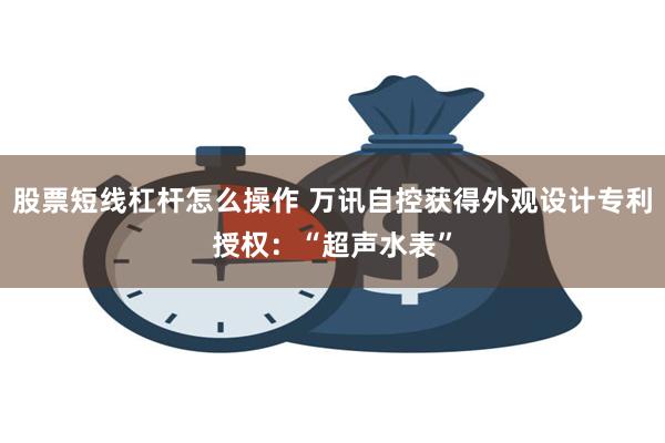 股票短线杠杆怎么操作 万讯自控获得外观设计专利授权：“超声水表”