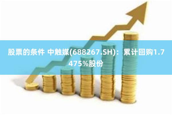 股票的条件 中触媒(688267.SH)：累计回购1.7475%股份