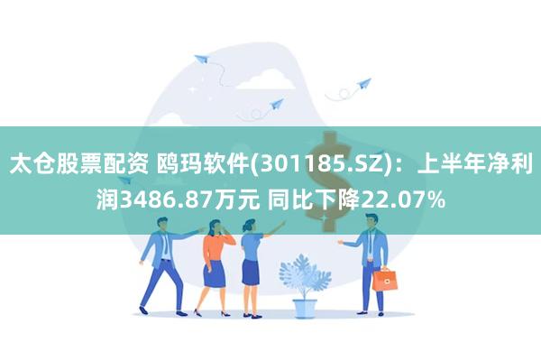 太仓股票配资 鸥玛软件(301185.SZ)：上半年净利润3486.87万元 同比下降22.07%