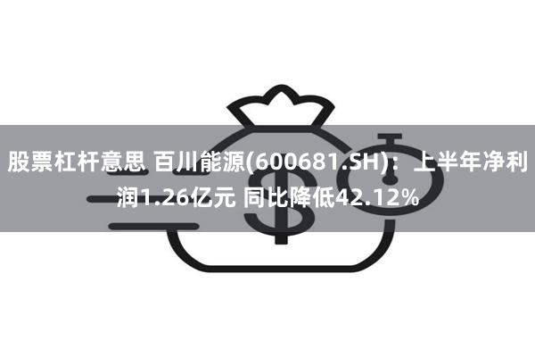 股票杠杆意思 百川能源(600681.SH)：上半年净利润1.26亿元 同比降低42.12%