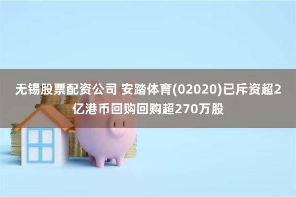 无锡股票配资公司 安踏体育(02020)已斥资超2亿港币回购回购超270万股