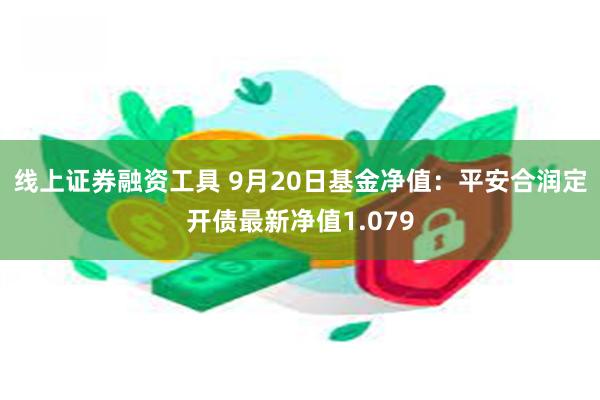 线上证券融资工具 9月20日基金净值：平安合润定开债最新净值1.079