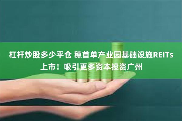 杠杆炒股多少平仓 穗首单产业园基础设施REITs上市！吸引更多资本投资广州